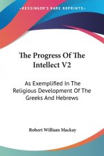 The Progress Of The Intellect V2: As Exemplified In The Religious Development Of The Greeks And Hebrews