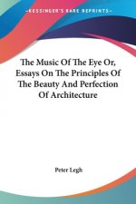 The Music Of The Eye Or, Essays On The Principles Of The Beauty And Perfection Of Architecture