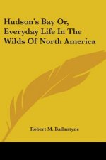 Hudson's Bay Or, Everyday Life In The Wilds Of North America
