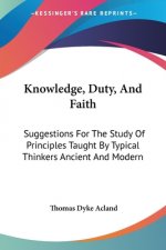 Knowledge, Duty, And Faith: Suggestions For The Study Of Principles Taught By Typical Thinkers Ancient And Modern