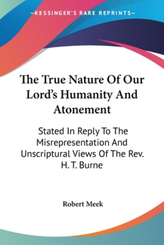 The True Nature Of Our Lord's Humanity And Atonement: Stated In Reply To The Misrepresentation And Unscriptural Views Of The Rev. H. T. Burne