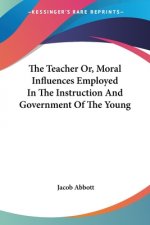 Teacher Or, Moral Influences Employed In The Instruction And Government Of The Young