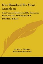 One Hundred Per Cent American: Addresses Delivered By Famous Patriots Of All Shades Of Political Belief