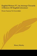 English Writers V7, An Attempt Towards A History Of English Literature: From Caxton To Coverdale