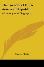 The Founders Of The American Republic: A History And Biography