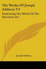 The Works Of Joseph Addison V3: Embracing The Whole Of The Spectator, Etc.
