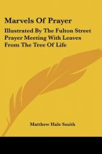 Marvels Of Prayer: Illustrated By The Fulton Street Prayer Meeting With Leaves From The Tree Of Life