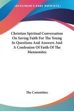 Christian Spiritual Conversation On Saving Faith For The Young In Questions And Answers And A Confession Of Faith Of The Mennonites
