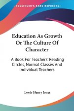 Education As Growth Or The Culture Of Character: A Book For Teachers' Reading Circles, Normal Classes And Individual Teachers