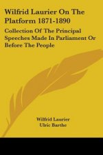 Wilfrid Laurier On The Platform 1871-1890: Collection Of The Principal Speeches Made In Parliament Or Before The People