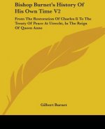 Bishop Burnet's History Of His Own Time V2: From The Restoration Of Charles Ii To The Treaty Of Peace At Utrecht, In The Reign Of Queen Anne