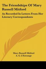 The Friendships Of Mary Russell Mitford: As Recorded In Letters From Her Literary Correspondents