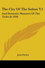 The City Of The Sultan V2: And Domestic Manners Of The Turks In 1836