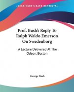 Prof. Bush's Reply To Ralph Waldo Emerson On Swedenborg: A Lecture Delivered At The Odeon, Boston