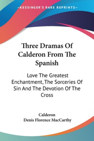 Three Dramas Of Calderon From The Spanish: Love The Greatest Enchantment, The Sorceries Of Sin And The Devotion Of The Cross