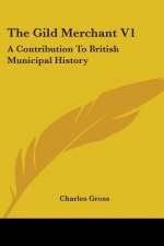 The Gild Merchant V1: A Contribution To British Municipal History
