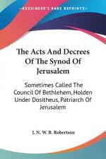 The Acts And Decrees Of The Synod Of Jerusalem: Sometimes Called The Council Of Bethlehem, Holden Under Dositheus, Patriarch Of Jerusalem