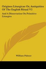 Origines Liturgicae Or, Antiquities Of The English Ritual V2: And A Dissertation On Primitive Liturgies