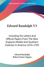 Edward Randolph V3: Including His Letters And Official Papers From The New England, Middle And Southern Colonies In America 1676-1703
