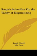 Scepsis Scientifica Or, The Vanity Of Dogmatizing