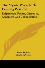 The Mystic Wreath; Or Evening Pastime: Enigmatical Poems, Charades, Anagrams And Conundrums