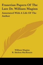 Fraserian Papers Of The Late Dr. William Maginn: Annotated With A Life Of The Author