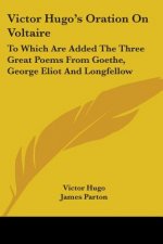 Victor Hugo's Oration On Voltaire: To Which Are Added The Three Great Poems From Goethe, George Eliot And Longfellow