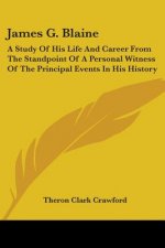 James G. Blaine: A Study Of His Life And Career From The Standpoint Of A Personal Witness Of The Principal Events In His History