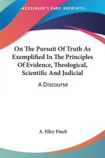 On The Pursuit Of Truth As Exemplified In The Principles Of Evidence, Theological, Scientific And Judicial: A Discourse