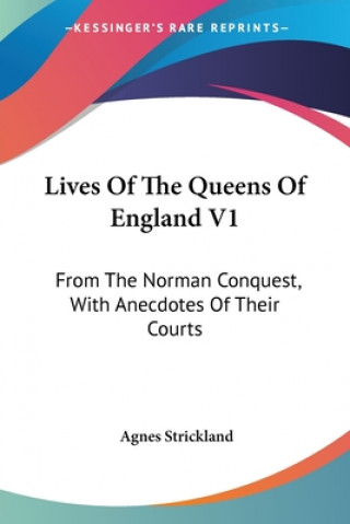 Lives Of The Queens Of England V1: From The Norman Conquest, With Anecdotes Of Their Courts