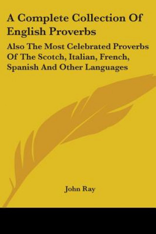 A Complete Collection Of English Proverbs: Also The Most Celebrated Proverbs Of The Scotch, Italian, French, Spanish And Other Languages