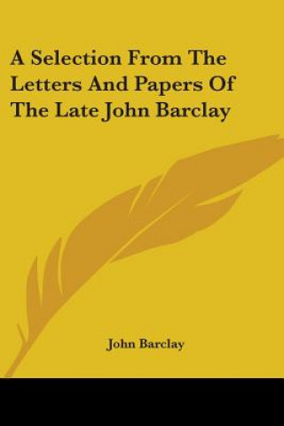 A Selection From The Letters And Papers Of The Late John Barclay