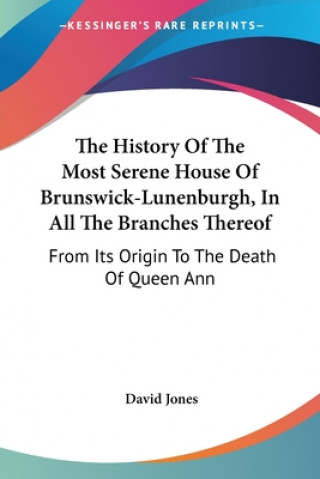 The History Of The Most Serene House Of Brunswick-Lunenburgh, In All The Branches Thereof: From Its Origin To The Death Of Queen Ann