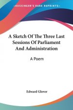 A Sketch Of The Three Last Sessions Of Parliament And Administration: A Poem
