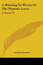 A Warning To Wives; Or The Platonic Lover: A Novel V2