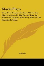 Moral Plays: Keep Your Temper! Or Know Whom You Marry, A Comedy; The Fate Of Ivan, An Historical Tragedy; Miss Betsy Bull; Or The Johnnies In Spain