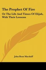 The Prophet Of Fire: Or The Life And Times Of Elijah, With Their Lessons