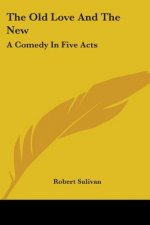 The Old Love And The New: A Comedy In Five Acts