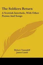 The Soldiers Return: A Scottish Interlude, With Other Poems And Songs