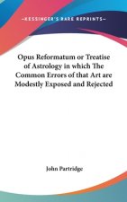 Opus Reformatum or Treatise of Astrology in Which The Common Errors of That Art are Modestly Exposed and Rejected