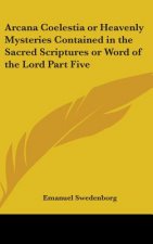 Arcana Coelestia or Heavenly Mysteries Contained in the Sacred Scriptures or Word of the Lord Part Five