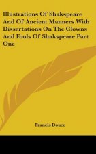 Illustrations Of Shakspeare And Of Ancient Manners With Dissertations On The Clowns And Fools Of Shakspeare Part One