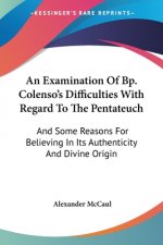 An Examination Of Bp. Colenso's Difficulties With Regard To The Pentateuch: And Some Reasons For Believing In Its Authenticity And Divine Origin