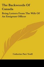The Backwoods Of Canada: Being Letters From The Wife Of An Emigrant Officer