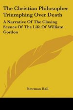 The Christian Philosopher Triumphing Over Death: A Narrative Of The Closing Scenes Of The Life Of William Gordon