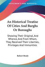 An Historical Treatise Of Cities And Burghs Or Boroughs: Showing Their Original, And Whence, And From Whom, They Received Their Liberties, Privileges