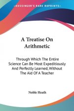 A Treatise On Arithmetic: Through Which The Entire Science Can Be Most Expeditiously And Perfectly Learned, Without The Aid Of A Teacher