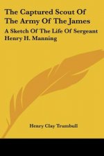 The Captured Scout Of The Army Of The James: A Sketch Of The Life Of Sergeant Henry H. Manning