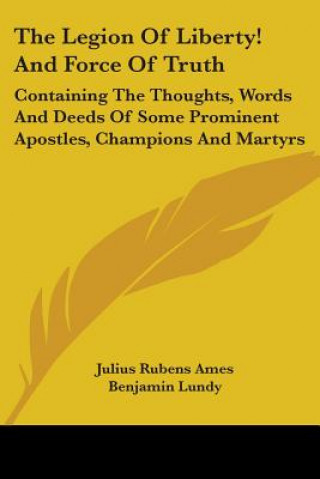 The Legion Of Liberty! And Force Of Truth: Containing The Thoughts, Words And Deeds Of Some Prominent Apostles, Champions And Martyrs