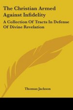 The Christian Armed Against Infidelity: A Collection Of Tracts In Defense Of Divine Revelation